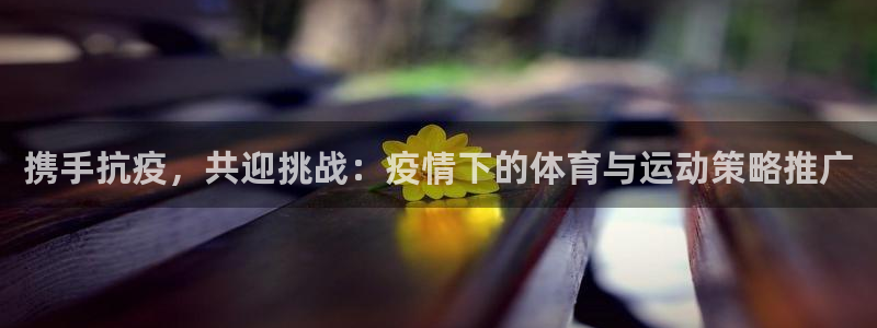 携手抗疫，共迎挑战：疫情下的体育与运动策略推广